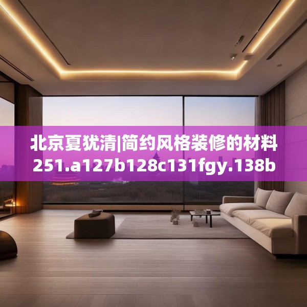 北京夏犹清|简约风格装修的材料251.a127b128c131fgy.138bnbn