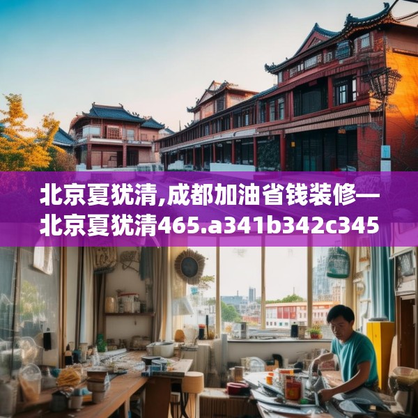 北京夏犹清,成都加油省钱装修—北京夏犹清465.a341b342c345fgy.352fhsg