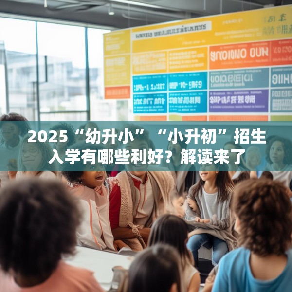 2025“幼升小”“小升初”招生入学有哪些利好？解读来了