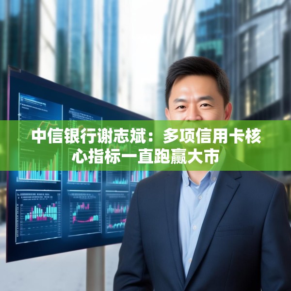 中信银行谢志斌：多项信用卡核心指标一直跑赢大市