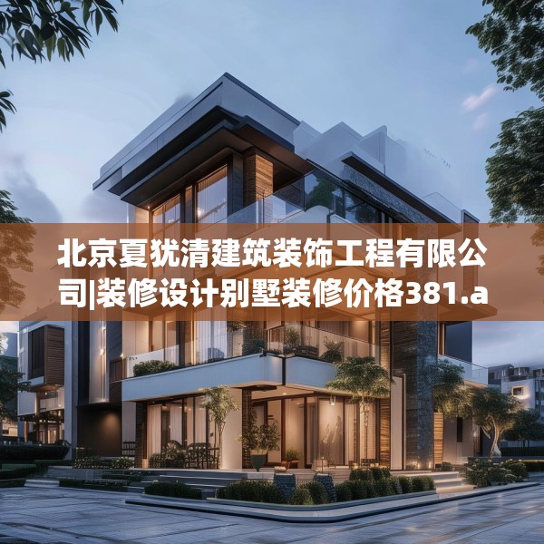 北京夏犹清建筑装饰工程有限公司|装修设计别墅装修价格381.a257b258c261fgy.268uyk