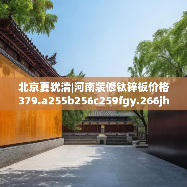 北京夏犹清|河南装修钛锌板价格379.a255b256c259fgy.266jhhj