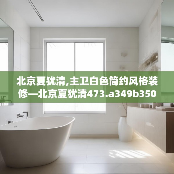 北京夏犹清,主卫白色简约风格装修—北京夏犹清473.a349b350c353fgy.360fds