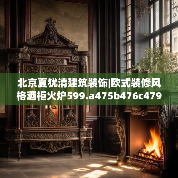 北京夏犹清建筑装饰|欧式装修风格酒柜火炉599.a475b476c479fgy.486fds