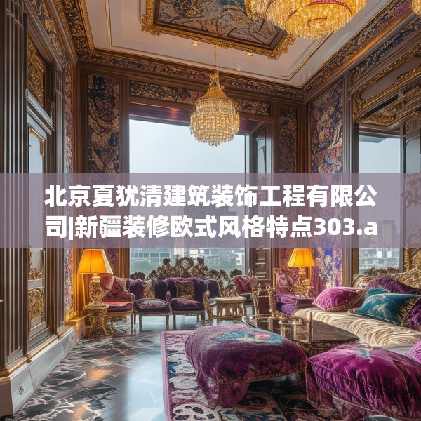北京夏犹清建筑装饰工程有限公司|新疆装修欧式风格特点303.a179b180c183fgy.190fhsg