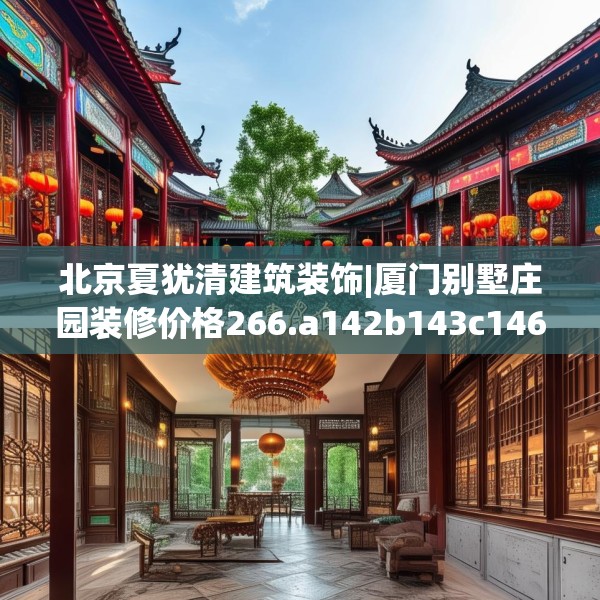 北京夏犹清建筑装饰|厦门别墅庄园装修价格266.a142b143c146fgy.153xczxv