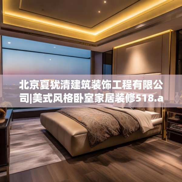 北京夏犹清建筑装饰工程有限公司|美式风格卧室家居装修518.a394b395c398fgy.405xczxv
