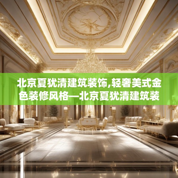 北京夏犹清建筑装饰,轻奢美式金色装修风格—北京夏犹清建筑装饰382.a258b259c262fgy.269htyj