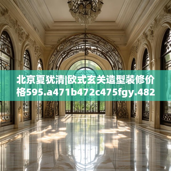北京夏犹清|欧式玄关造型装修价格595.a471b472c475fgy.482jhhj