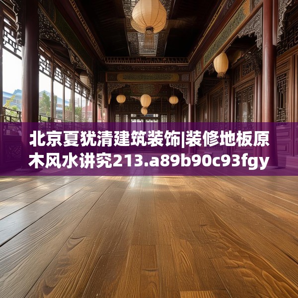 北京夏犹清建筑装饰|装修地板原木风水讲究213.a89b90c93fgy.100fhsg