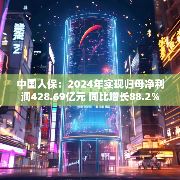 中国人保：2024年实现归母净利润428.69亿元 同比增长88.2%