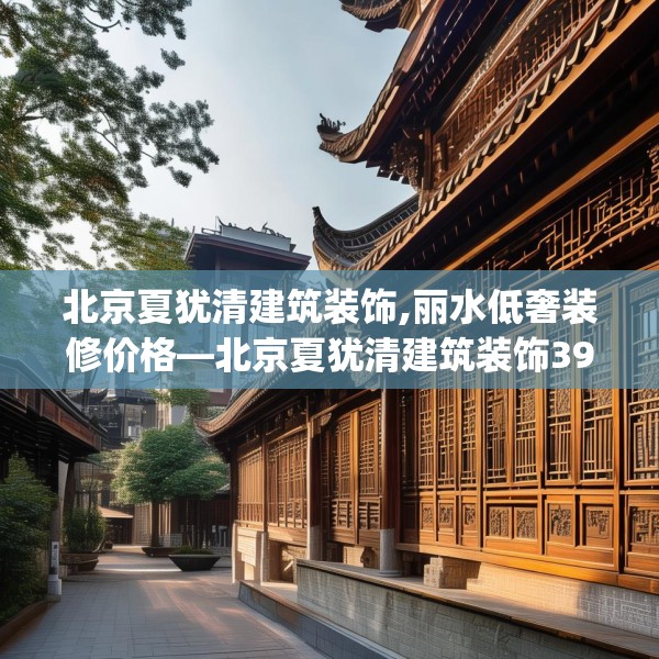 北京夏犹清建筑装饰,丽水低奢装修价格—北京夏犹清建筑装饰397.a273b274c277fgy.284jhhj