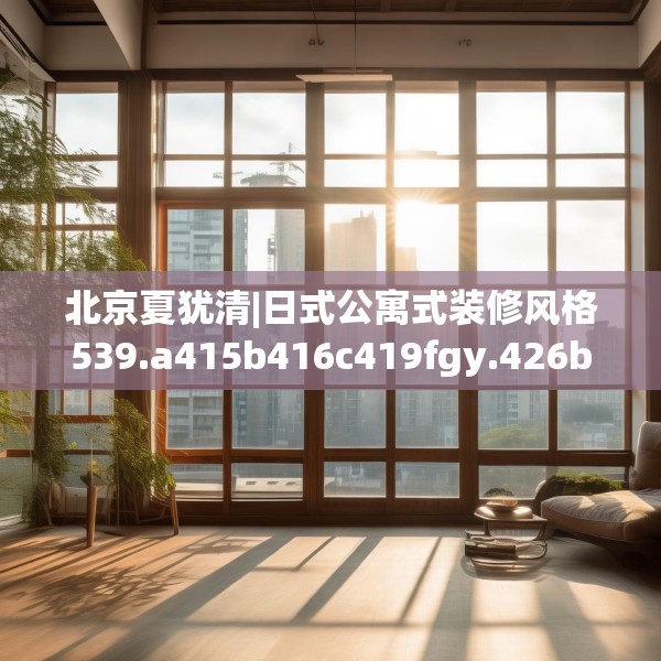 北京夏犹清|日式公寓式装修风格539.a415b416c419fgy.426bnbn