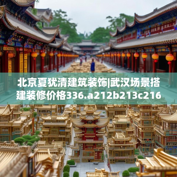 北京夏犹清建筑装饰|武汉场景搭建装修价格336.a212b213c216fgy.223lkjl