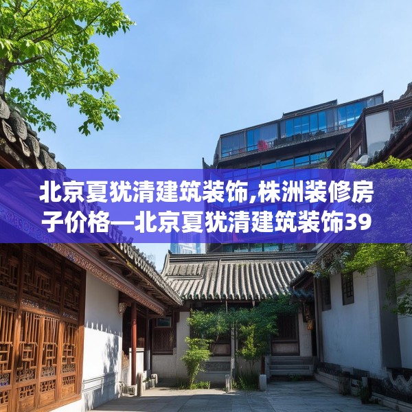 北京夏犹清建筑装饰,株洲装修房子价格—北京夏犹清建筑装饰393.a269b270c273fgy.280fhsg