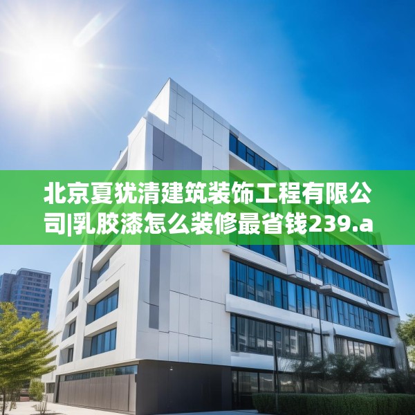 北京夏犹清建筑装饰工程有限公司|乳胶漆怎么装修最省钱239.a115b116c119fgy.126fds