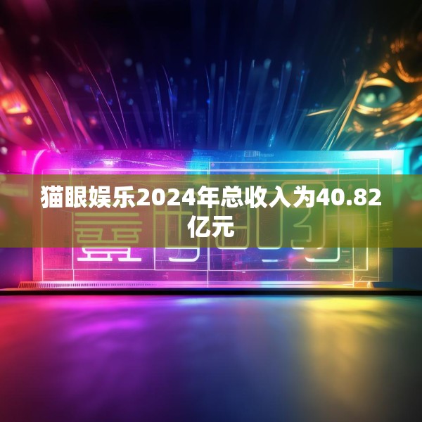 猫眼娱乐2024年总收入为40.82亿元