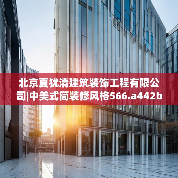 北京夏犹清建筑装饰工程有限公司|中美式简装修风格566.a442b443c446fgy.453wew
