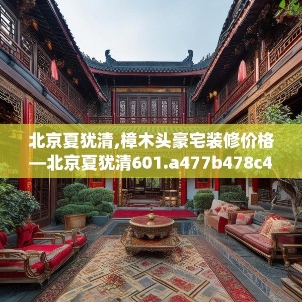 北京夏犹清,樟木头豪宅装修价格—北京夏犹清601.a477b478c481fgy.488fdsfds