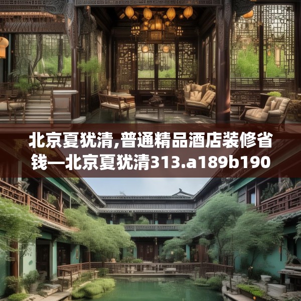 北京夏犹清,普通精品酒店装修省钱—北京夏犹清313.a189b190c193fgy.200fdsfds