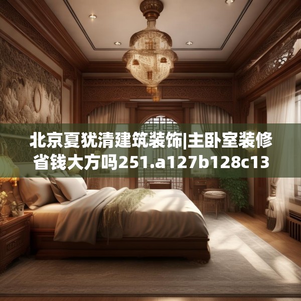 北京夏犹清建筑装饰|主卧室装修省钱大方吗251.a127b128c131fgy.138bnbn