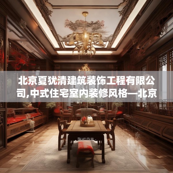 北京夏犹清建筑装饰工程有限公司,中式住宅室内装修风格—北京夏犹清建筑装饰工程有限公司344.a220b221c224fgy.23176672