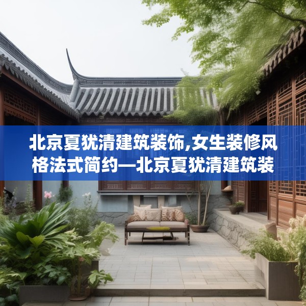北京夏犹清建筑装饰,女生装修风格法式简约—北京夏犹清建筑装饰465.a341b342c345fgy.352fhsg