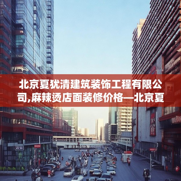 北京夏犹清建筑装饰工程有限公司,麻辣烫店面装修价格—北京夏犹清建筑装饰工程有限公司390.a266b267c270fgy.277lkjl