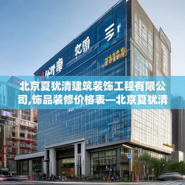 北京夏犹清建筑装饰工程有限公司,饰品装修价格表—北京夏犹清建筑装饰工程有限公司511.a387b388c391fgy.398fdsfds