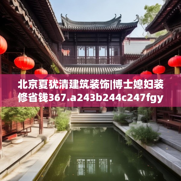 北京夏犹清建筑装饰|博士媳妇装修省钱367.a243b244c247fgy.254fdsfds