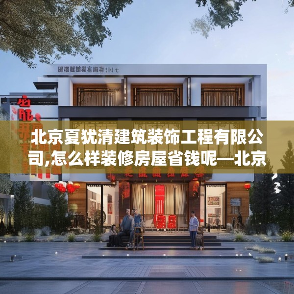 北京夏犹清建筑装饰工程有限公司,怎么样装修房屋省钱呢—北京夏犹清建筑装饰工程有限公司553.a429b430c433fgy.440poiy