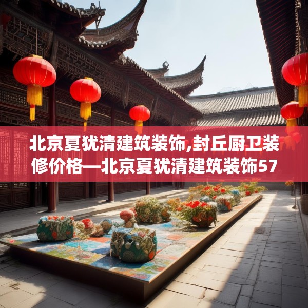 北京夏犹清建筑装饰,封丘厨卫装修价格—北京夏犹清建筑装饰570.a446b447c450fgy.457lkjl