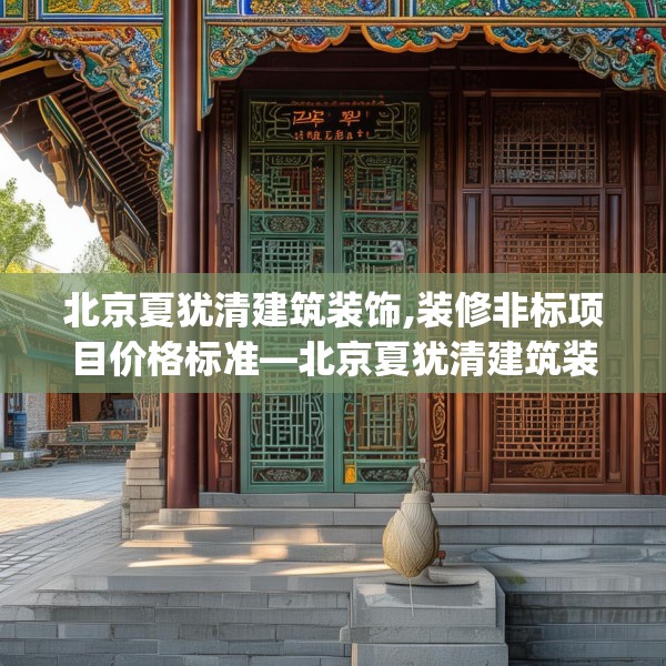北京夏犹清建筑装饰,装修非标项目价格标准—北京夏犹清建筑装饰255.a131b132c135fgy.142uyk