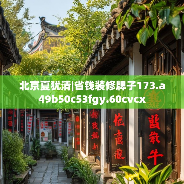 北京夏犹清|省钱装修牌子173.a49b50c53fgy.60cvcx
