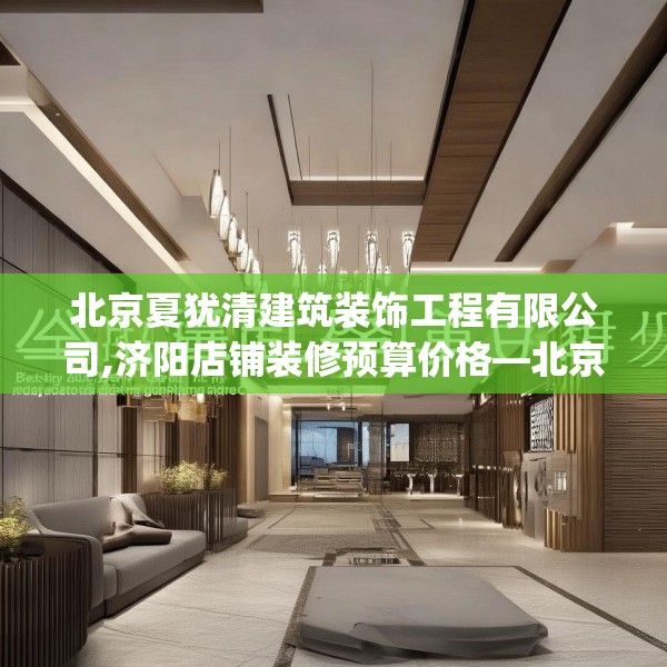 北京夏犹清建筑装饰工程有限公司,济阳店铺装修预算价格—北京夏犹清建筑装饰工程有限公司147.a23b24c27fgy.34uyk