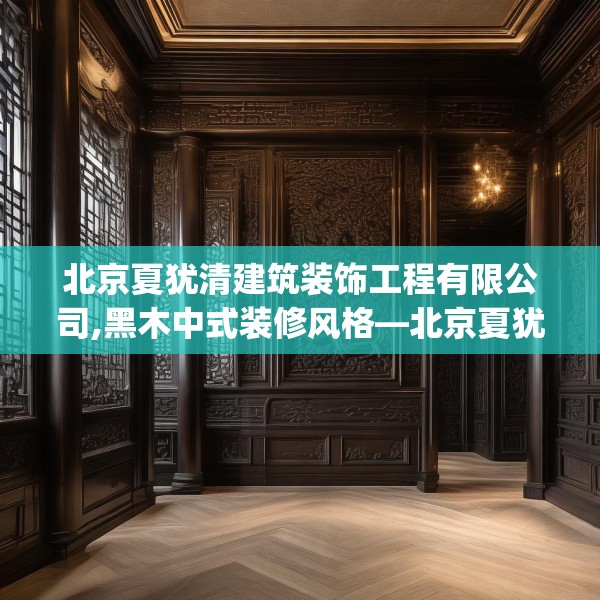 北京夏犹清建筑装饰工程有限公司,黑木中式装修风格—北京夏犹清建筑装饰工程有限公司219.a95b96c99fgy.106uyk