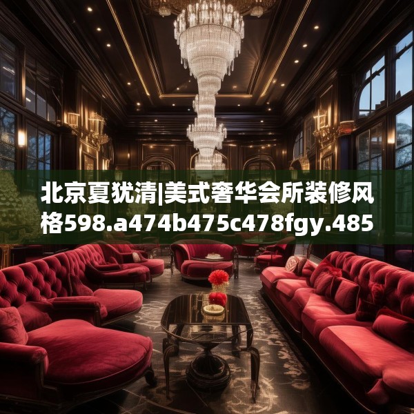 北京夏犹清|美式奢华会所装修风格598.a474b475c478fgy.485htyj