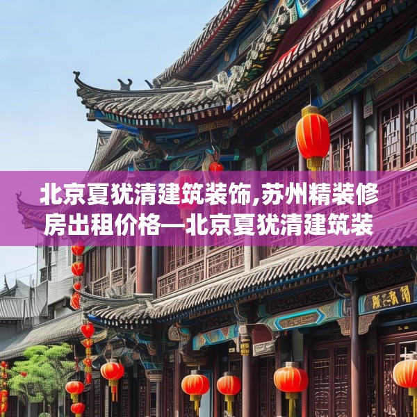 北京夏犹清建筑装饰,苏州精装修房出租价格—北京夏犹清建筑装饰287.a163b164c167fgy.174bnbn