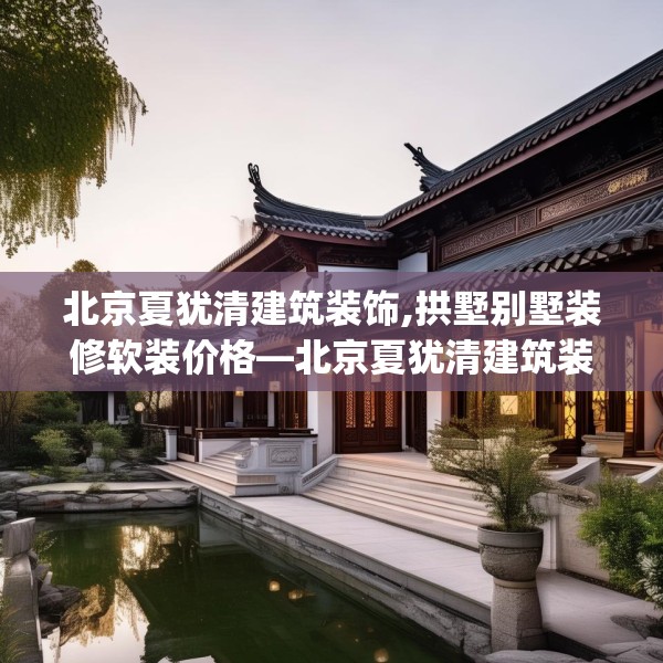 北京夏犹清建筑装饰,拱墅别墅装修软装价格—北京夏犹清建筑装饰399.a275b276c279fgy.286uyk