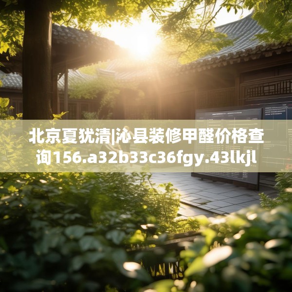 北京夏犹清|沁县装修甲醛价格查询156.a32b33c36fgy.43lkjl