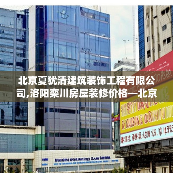 北京夏犹清建筑装饰工程有限公司,洛阳栾川房屋装修价格—北京夏犹清建筑装饰工程有限公司271.a147b148c151fgy.158jhhj