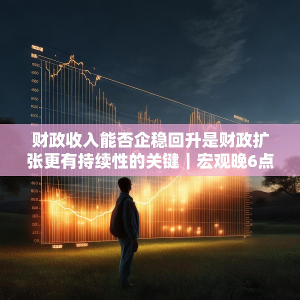 财政收入能否企稳回升是财政扩张更有持续性的关键｜宏观晚6点