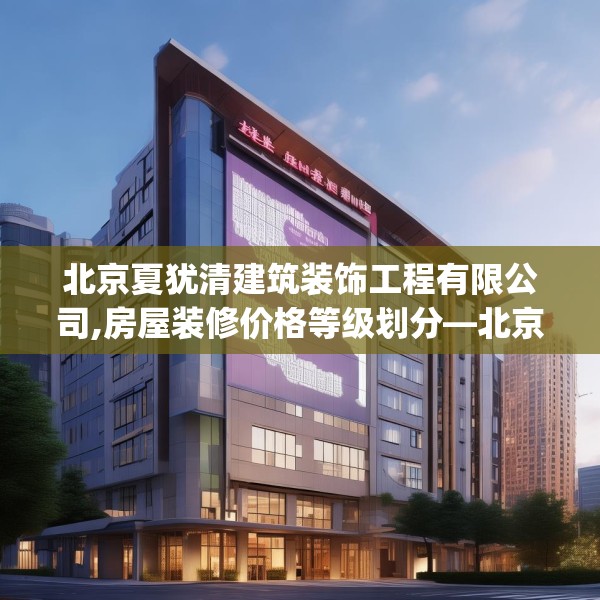北京夏犹清建筑装饰工程有限公司,房屋装修价格等级划分—北京夏犹清建筑装饰工程有限公司457.a333b334c337fgy.344fdsfds