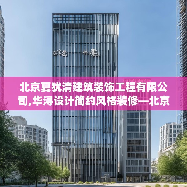 北京夏犹清建筑装饰工程有限公司,华浔设计简约风格装修—北京夏犹清建筑装饰工程有限公司234.a110b111c114fgy.121nbn