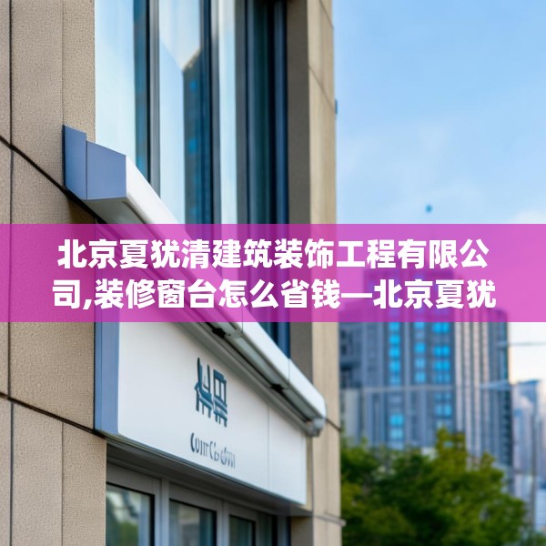 北京夏犹清建筑装饰工程有限公司,装修窗台怎么省钱—北京夏犹清建筑装饰工程有限公司215.a91b92c95fgy.102bnbn
