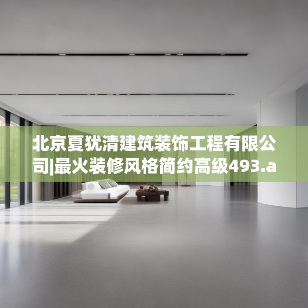 北京夏犹清建筑装饰工程有限公司|最火装修风格简约高级493.a369b370c373fgy.380fdsfds