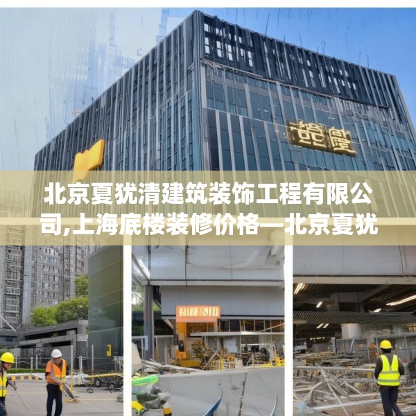 北京夏犹清建筑装饰工程有限公司,上海底楼装修价格—北京夏犹清建筑装饰工程有限公司227.a103b104c107fgy.114cvcx