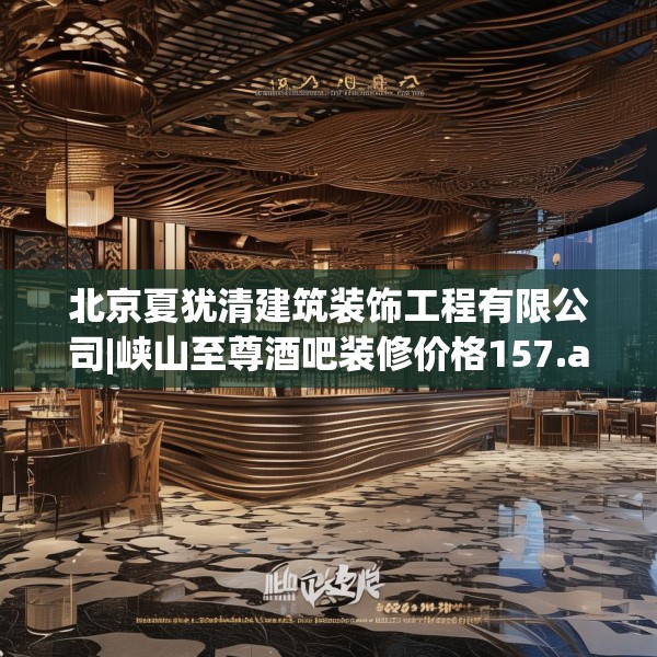 北京夏犹清建筑装饰工程有限公司|峡山至尊酒吧装修价格157.a33b34c37fgy.44poiy