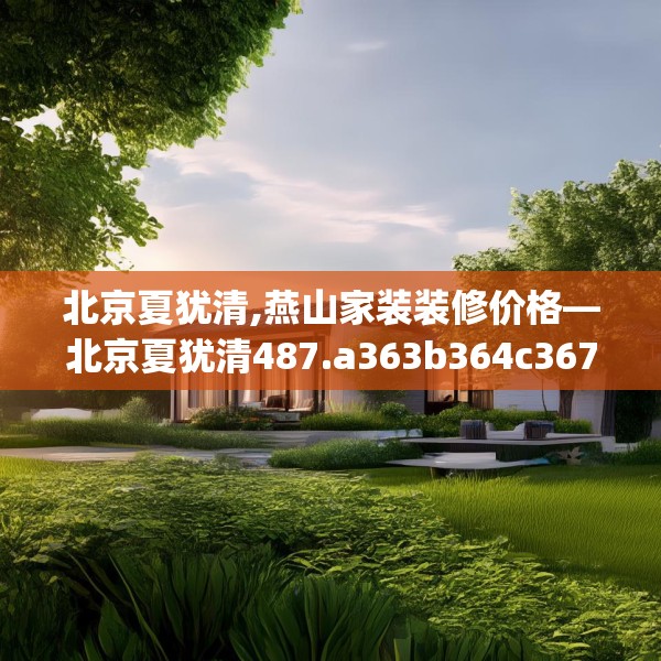 北京夏犹清,燕山家装装修价格—北京夏犹清487.a363b364c367fgy.374jhhj