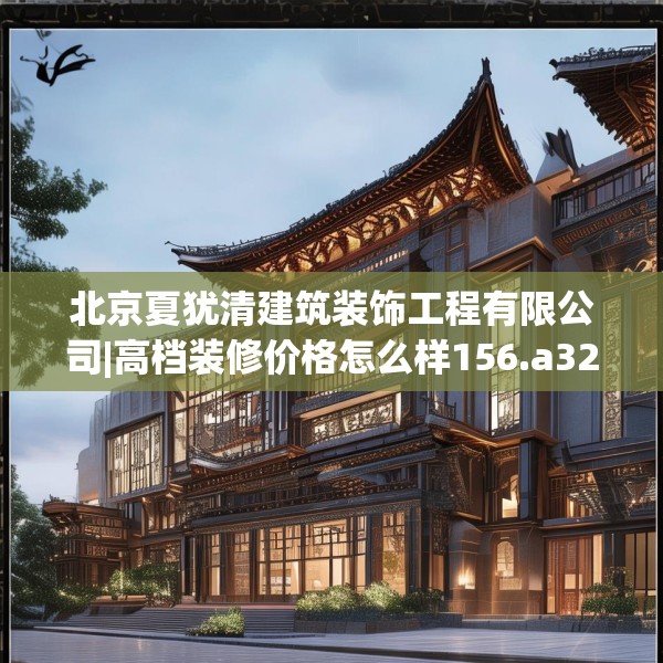 北京夏犹清建筑装饰工程有限公司|高档装修价格怎么样156.a32b33c36fgy.43lkjl